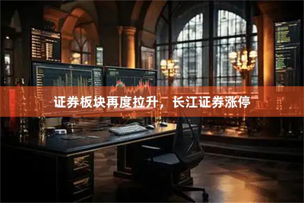 证券板块再度拉升，长江证券涨停